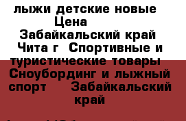 лыжи детские новые › Цена ­ 500 - Забайкальский край, Чита г. Спортивные и туристические товары » Сноубординг и лыжный спорт   . Забайкальский край
